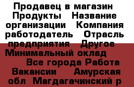 Продавец в магазин "Продукты › Название организации ­ Компания-работодатель › Отрасль предприятия ­ Другое › Минимальный оклад ­ 18 000 - Все города Работа » Вакансии   . Амурская обл.,Магдагачинский р-н